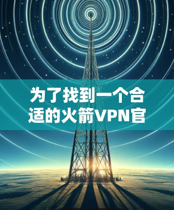 为了找到一个合适的火箭VPN官网入口，可以按照以下步骤进行