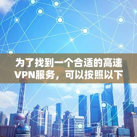 为了找到一个合适的高速VPN服务,可以按照以下步骤进行 为了找到一个合适的高速VPN服务,可以按照以下步骤进行