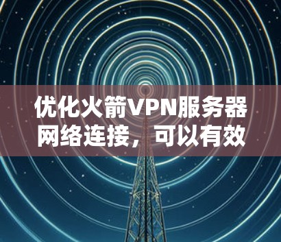优化火箭VPN服务器网络连接，可以有效提升服务器性能，提高用户体验。以下是一些具体步骤和建议