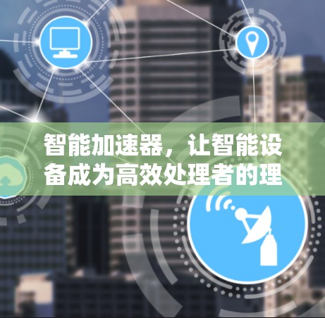 智能加速器，让智能设备成为高效处理者的理想伴侣