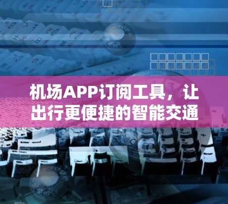 机场APP订阅工具，让出行更便捷的智能交通解决方案