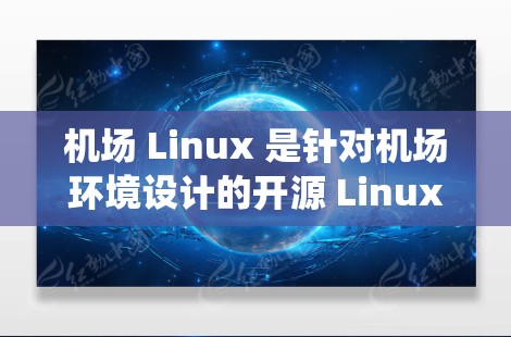 机场 Linux 是针对机场环境设计的开源 Linux 操作系统，旨在为机场提供灵活、扩展的服务器和计算资源环境。以下是对机场 Linux 的详细总结