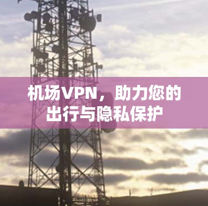 机场VPN，助力您的出行与隐私保护