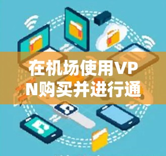 在机场使用VPN购买并进行通信，虽然在某些情况下确实可能受到监控，但这也是一种常见的加密方式。然而，这需要谨慎处理，以确保安全和隐私。以下是关于机场VPN购买的一些关键考虑因素