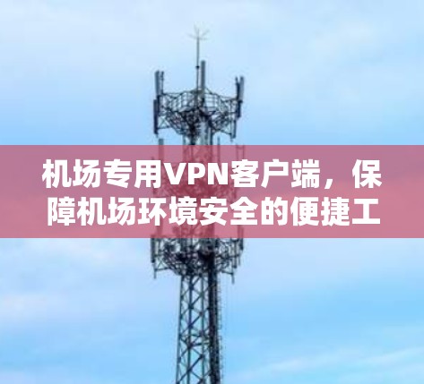 机场专用VPN客户端,保障机场环境安全的便捷工具 机场专用VPN客户端,保障机场环境安全的便捷工具