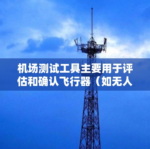 机场测试工具主要用于评估和确认飞行器（如无人机、飞机等）的安全性能和结构完整性。这些工具通常包括但不限于