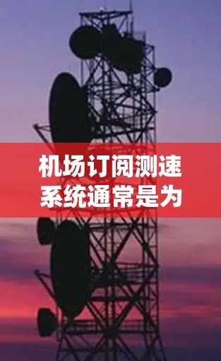 机场订阅测速系统通常是为了提升交通管理效率、优化运行和保障旅客安全而引入的设备。以下是一些关于机场订阅测速体验的常见问题和解决方案
