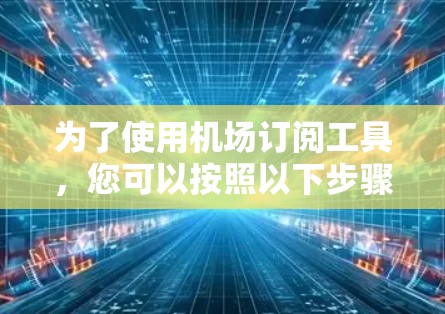 为了使用机场订阅工具，您可以按照以下步骤进行操作