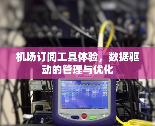 机场订阅工具体验,数据驱动的管理与优化 机场订阅工具体验,数据驱动的管理与优化