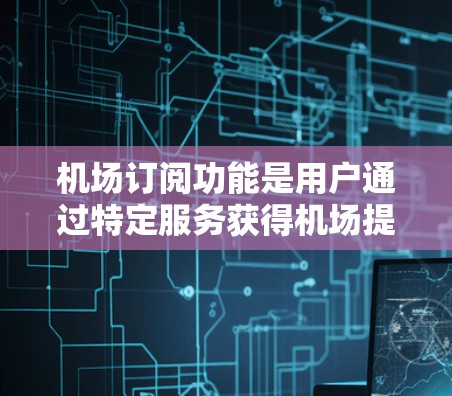 机场订阅功能是用户通过特定服务获得机场提供的各种服务的平台。以下是详细的解释和步骤