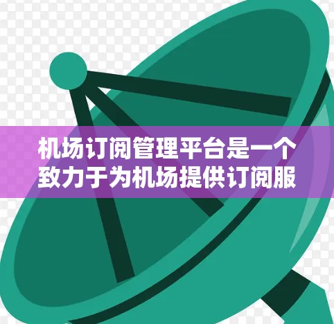 机场订阅管理平台是一个致力于为机场提供订阅服务的平台，帮助用户管理航班、酒店和餐饮预订等。以下是该平台的主要功能和操作指南