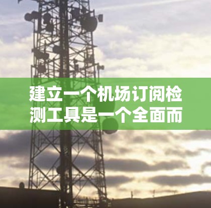 建立一个机场订阅检测工具是一个全面而复杂的任务，涉及多个环节和细节。以下是逐步的建议，帮助你创建一个高效的机场订阅检测工具