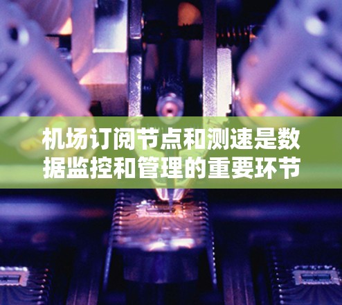 机场订阅节点和测速是数据监控和管理的重要环节。以下是一些可能的步骤和方法,帮助您理解如何订阅节点和进行测速 机场订阅节点和测速是数据监控和管理的重要环节。以下是一些可能的步骤和方法,帮助您理解如何订阅节点和进行测速