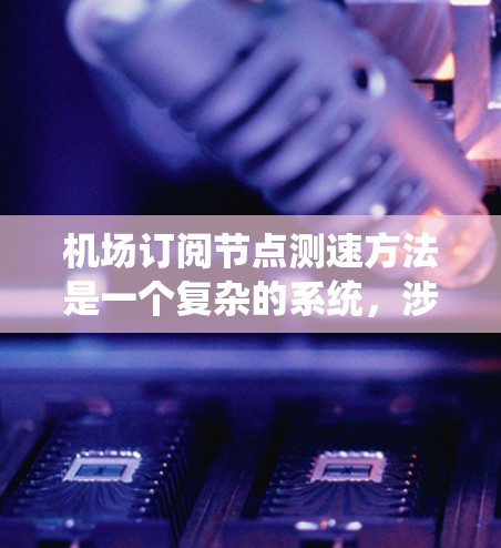 机场订阅节点测速方法是一个复杂的系统，涉及多个技术领域和参数。以下是对该方法的详细总结