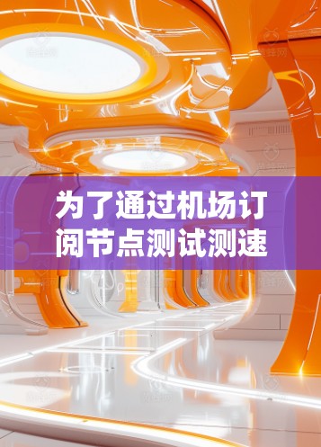 为了通过机场订阅节点测试测速,您可以按照以下步骤进行操作 为了通过机场订阅节点测试测速,您可以按照以下步骤进行操作