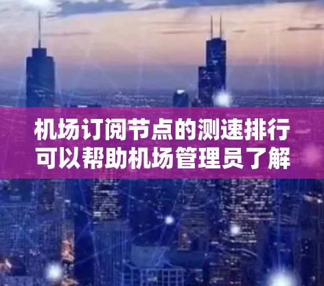 机场订阅节点的测速排行可以帮助机场管理员了解节点的网络流量情况,优化网络配置,提高网络性能。以下是一些常见的机场订阅节点的测速指标和排行方式 机场订阅节点的测速排行可以帮助机场管理员了解节点的网络流量情况,优化网络配置,提高网络性能。以下是一些常见的机场订阅节点的测速指标和排行方式