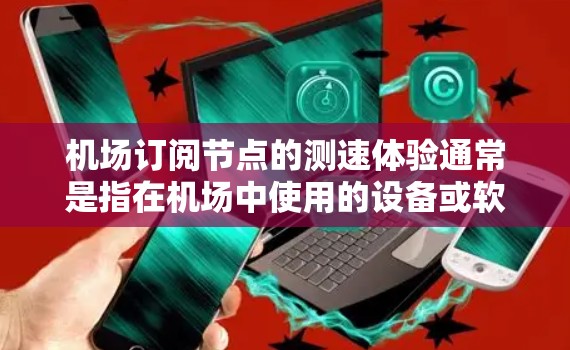 机场订阅节点的测速体验通常是指在机场中使用的设备或软件进行网络性能测试时所测量的带宽速度。以下是一些可能涉及的内容和信息