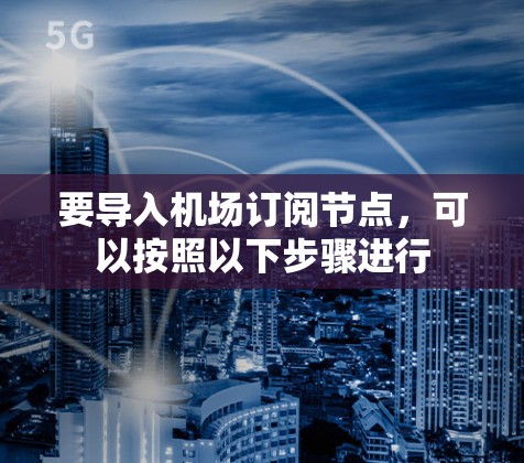 要导入机场订阅节点，可以按照以下步骤进行