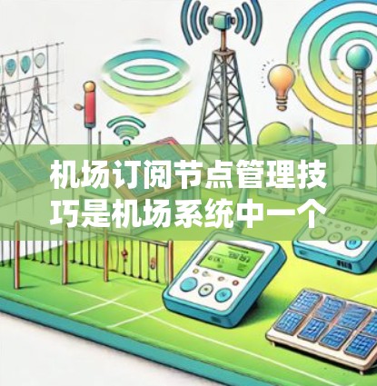 机场订阅节点管理技巧是机场系统中一个关键部分，涉及数据存储、配置、管理以及优化等多个方面。以下是一个详细且结构化的指南，帮助你理解和应用这些技巧