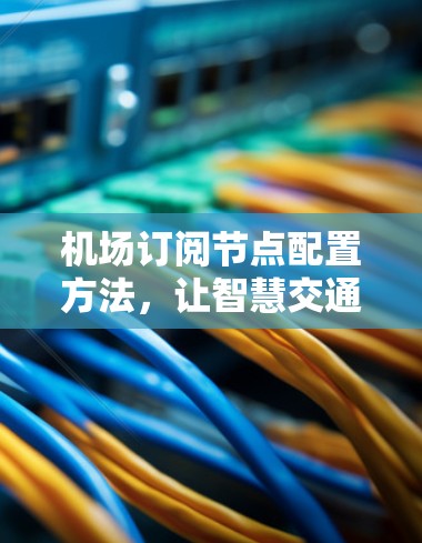 机场订阅节点配置方法，让智慧交通更便捷