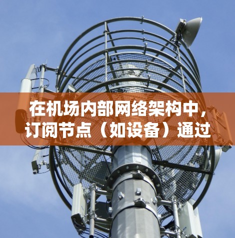 在机场内部网络架构中,订阅节点(如设备)通过不同的网络(如内部网络、机务网络、局域网、全局网)连接,形成一个统一的网络架构。以下是一个详细且结构化的步骤指南,帮助你理解和实施机场内部网络架构 在机场内部网络架构中,订阅节点(如设备)通过不同的网络(如内部网络、机务网络、局域网、全局网)连接,形成一个统一的网络架构。以下是一个详细且结构化的步骤指南,帮助你理解和实施机场内部网络架构