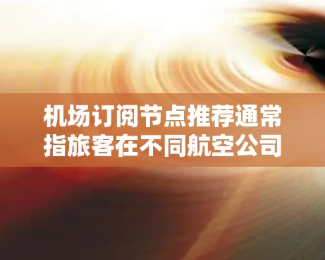 机场订阅节点推荐通常指旅客在不同航空公司或航空公司提供的服务推荐。这些节点可能包括航班、酒店预订、餐饮、娱乐、交通等。以下是常见的机场订阅节点推荐,供你参考 机场订阅节点推荐通常指旅客在不同航空公司或航空公司提供的服务推荐。这些节点可能包括航班、酒店预订、餐饮、娱乐、交通等。以下是常见的机场订阅节点推荐,供你参考