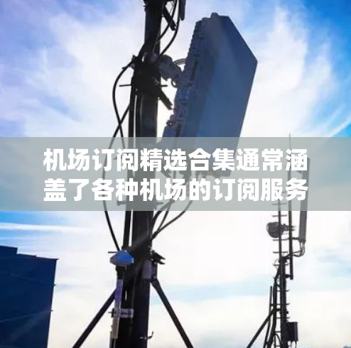 机场订阅精选合集通常涵盖了各种机场的订阅服务,这些订阅可以帮助用户规划旅行、商务会议、行李运输等。以下是一些常见的机场订阅类型和推荐 机场订阅精选合集通常涵盖了各种机场的订阅服务,这些订阅可以帮助用户规划旅行、商务会议、行李运输等。以下是一些常见的机场订阅类型和推荐