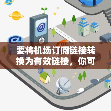 要将机场订阅链接转换为有效链接,你可以按照以下步骤操作 要将机场订阅链接转换为有效链接,你可以按照以下步骤操作