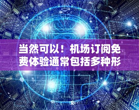 当然可以！机场订阅免费体验通常包括多种形式，例如会员订阅、机场内的优惠活动、免费餐饮或活动等。以下是一些常见的免费体验方式和步骤，供您参考