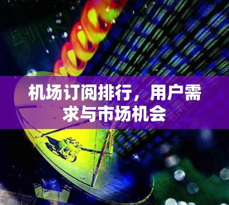 机场订阅排行,用户需求与市场机会 机场订阅排行,用户需求与市场机会