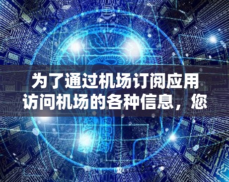 为了通过机场订阅应用访问机场的各种信息,您可以按照以下步骤操作 为了通过机场订阅应用访问机场的各种信息,您可以按照以下步骤操作