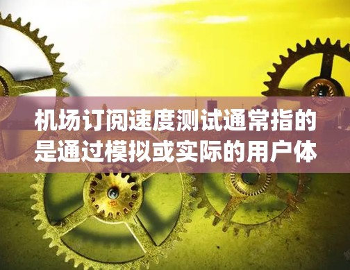 机场订阅速度测试通常指的是通过模拟或实际的用户体验,测试机场订阅系统(如预订、入住、入住后registrations等)的响应速度和稳定性。以下是一些可能涉及的因素和步骤 机场订阅速度测试通常指的是通过模拟或实际的用户体验,测试机场订阅系统(如预订、入住、入住后registrations等)的响应速度和稳定性。以下是一些可能涉及的因素和步骤