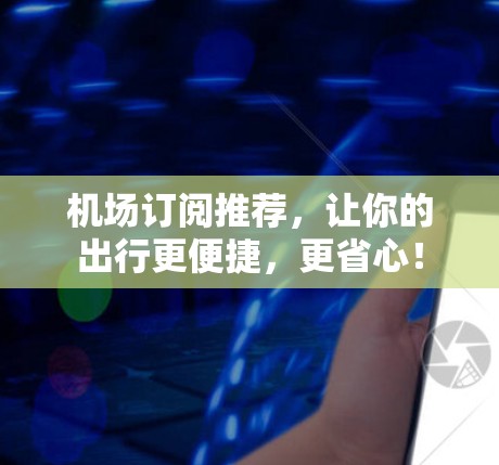 机场订阅推荐,让你的出行更便捷,更省心! 机场订阅推荐,让你的出行更便捷,更省心!