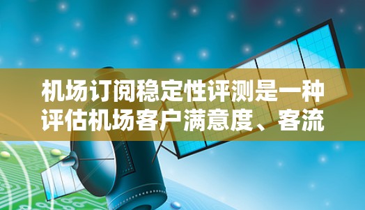 机场订阅稳定性评测是一种评估机场客户满意度、客流量变化和航班安排稳定性的方法。通过分析这些指标，机场可以识别问题并采取改进措施来提高客户忠诚度和满意度。以下是机场订阅稳定性评测的关键指标和方法