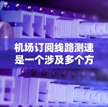 机场订阅线路测速是一个涉及多个方面的问题,以下是对该问题的详细分析和解决方案 机场订阅线路测速是一个涉及多个方面的问题,以下是对该问题的详细分析和解决方案