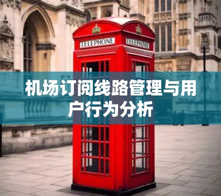 机场订阅线路管理与用户行为分析 机场订阅线路管理与用户行为分析