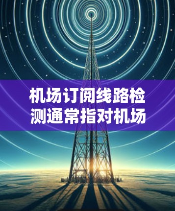 机场订阅线路检测通常指对机场的网络、安全设备、设备和设备管理器进行检查和维护。以下是一些常见的机场订阅线路检测步骤和方法