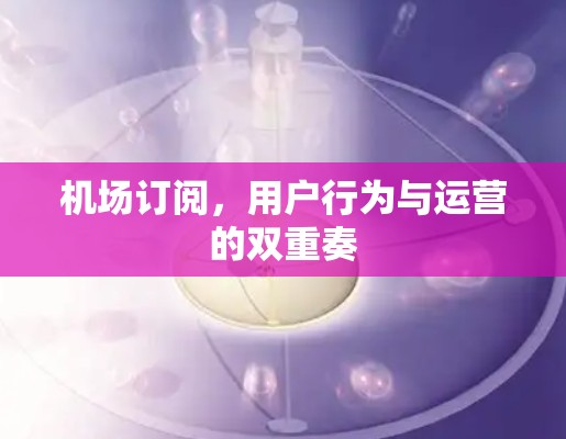 机场订阅，用户行为与运营的双重奏