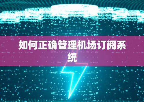 如何正确管理机场订阅系统 如何正确管理机场订阅系统