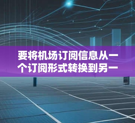 要将机场订阅信息从一个订阅形式转换到另一个,你可以使用以下步骤和工具 要将机场订阅信息从一个订阅形式转换到另一个,你可以使用以下步骤和工具