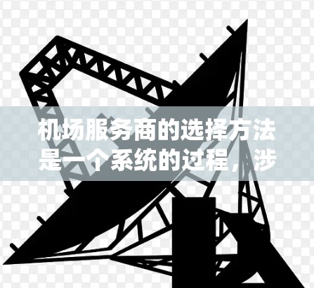 机场服务商的选择方法是一个系统的过程，涉及多个环节和标准。以下是机场服务商选择方法的详细分析