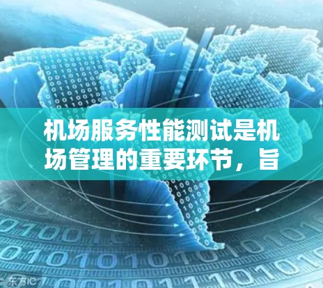 机场服务性能测试是机场管理的重要环节，旨在评估机场工作人员（如登机员、行李托运行员等）在服务过程中的表现、效率和服务质量。以下是对机场服务性能测试的详细介绍