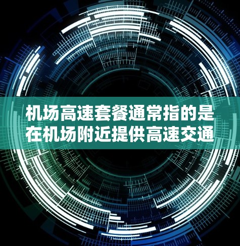 机场高速套餐通常指的是在机场附近提供高速交通、餐饮和停车服务的套餐。以下是一些常见的机场高速套餐内容 机场高速套餐通常指的是在机场附近提供高速交通、餐饮和停车服务的套餐。以下是一些常见的机场高速套餐内容