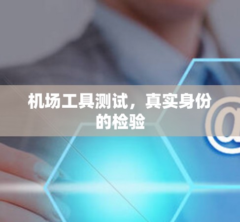 机场工具测试,真实身份的检验 机场工具测试,真实身份的检验