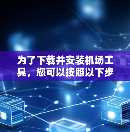 为了下载并安装机场工具，您可以按照以下步骤操作