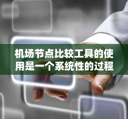 机场节点比较工具的使用是一个系统性的过程，涉及多个步骤和考虑因素。以下是详细的步骤指南