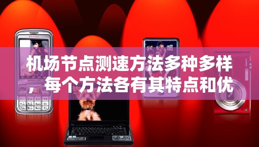 机场节点测速方法多种多样，每个方法各有其特点和优缺点，具体选择取决于机场的需求和资源情况。以下是几种主要的测速方法及其优缺点的总结