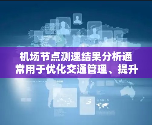 机场节点测速结果分析通常用于优化交通管理、提升运营效率、保障交通安全以及做出决策等多方面的作用。以下是一些可能涉及的分析内容 机场节点测速结果分析通常用于优化交通管理、提升运营效率、保障交通安全以及做出决策等多方面的作用。以下是一些可能涉及的分析内容