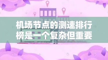 机场节点的测速排行榜是一个复杂但重要的数据源，用于优化交通管理、研究交通流等。以下是对机场节点测速排行榜的总结和分析