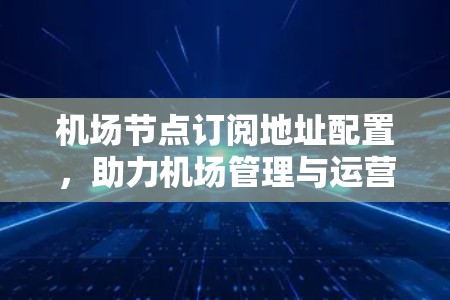 机场节点订阅地址配置，助力机场管理与运营优化